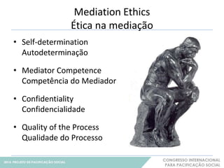 Mediation Ethics 
Ética na mediação 
• Self-determination 
Autodeterminação 
• Mediator Competence 
Competência do Mediador 
• Confidentiality 
Confidencialidade 
• Quality of the Process 
Qualidade do Processo 
15 
 