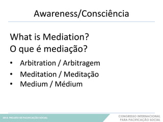 Awareness/Consciência 
17 
What is Mediation? 
O que é mediação? 
• Arbitration / Arbitragem 
• Meditation / Meditação 
• Medium / Médium 
 