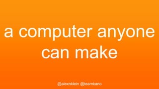 a computer anyone
can make
@alexnklein @teamkano
 