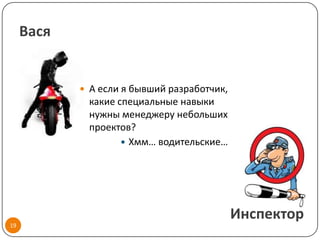 Вася


             А если я бывший разработчик,
             какие специальные навыки
             нужны менеджеру небольших
             проектов?
                     Хмм… водительские…




                                             Инспектор
19
 