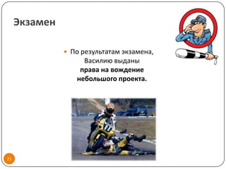 Экзамен

                По результатам экзамена,
                    Василию выданы
                   права на вождение
                  небольшого проекта.




21
 