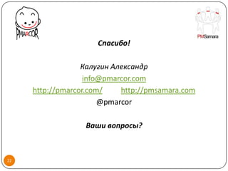 Спасибо!

                  Калугин Александр
                   info@pmarcor.com
     http://pmarcor.com/    http://pmsamara.com
                       @pmarcor

                  Ваши вопросы?



22
 