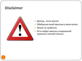 Disclaimer


                  Доклад - точка зрения.
                  Обобщение моей практики и моих коллег.
                  Может не сработать.
                  Речь пойдет именно о ежедневной
                   практике и мелкой технике.




3
 