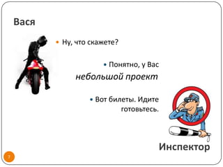 Вася
            Ну, что скажете?


                             Понятно, у Вас
                небольшой проект

                       Вот билеты. Идите
                               готовьтесь.



                                           Инспектор
7
 