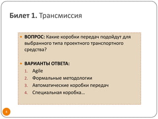 Билет 1. Трансмиссия

       ВОПРОС: Какие коробки передач подойдут для
        выбранного типа проектного транспортного
        средства?

       ВАРИАНТЫ ОТВЕТА:
        1. Agile
        2. Формальные методологии
        3. Автоматические коробки передач
        4. Специальная коробка…



8
 
