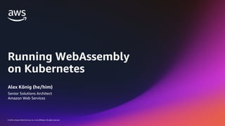 © 2024, Amazon Web Services, Inc. or its affiliates. All rights reserved.
Running WebAssembly
on Kubernetes
Alex König (he/him)
Senior Solutions Architect
Amazon Web Services
 