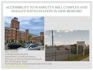 ACCESSIBILITY TO WAMSUTTA MILL COMPLEX AND
WHALE'S TOOTH STATION IN NEW BEDFORD
Alex Lapointe
Undergraduate Student
Department of Political Science
University of Massachusetts Dartmouth
285 Old Westport Road
North Dartmouth, Massachusetts USA 02747-2300
alapointe1@umassd.edu
 