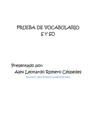 PRUEBA DE VOCABULARIO
                   S Y SO




Presentado por:
 Alex Leonardo Romero Céspedes
      Aprendiz Sena Sistemas Integrados Hseq
 