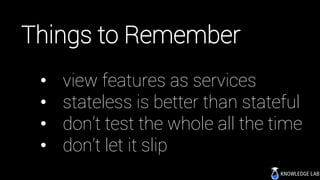 Things to Remember
• view features as services
• stateless is better than stateful
• don’t test the whole all the time
• don’t let it slip
 