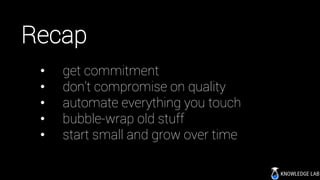 Recap
• get commitment
• don’t compromise on quality
• automate everything you touch
• bubble-wrap old stuff
• start small and grow over time
 