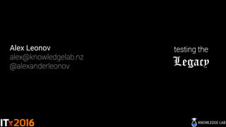 Alex Leonov
alex@knowledgelab.nz
@alexanderleonov
testing the
Legacy
 