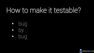 How to make it testable?
• bug
• by
• bug
 