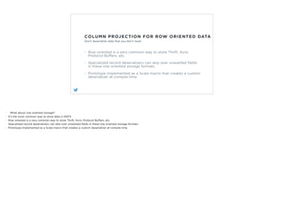 COLUMN PROJECTION FOR ROW ORIENTED DATA
Row oriented is a very common way to store Thrift, Avro,
Protocol Buﬀers, etc.
Spe...