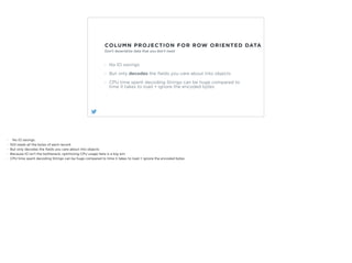 COLUMN PROJECTION FOR ROW ORIENTED DATA
No IO savings
But only decodes the ﬁelds you care about into objects
CPU time spen...