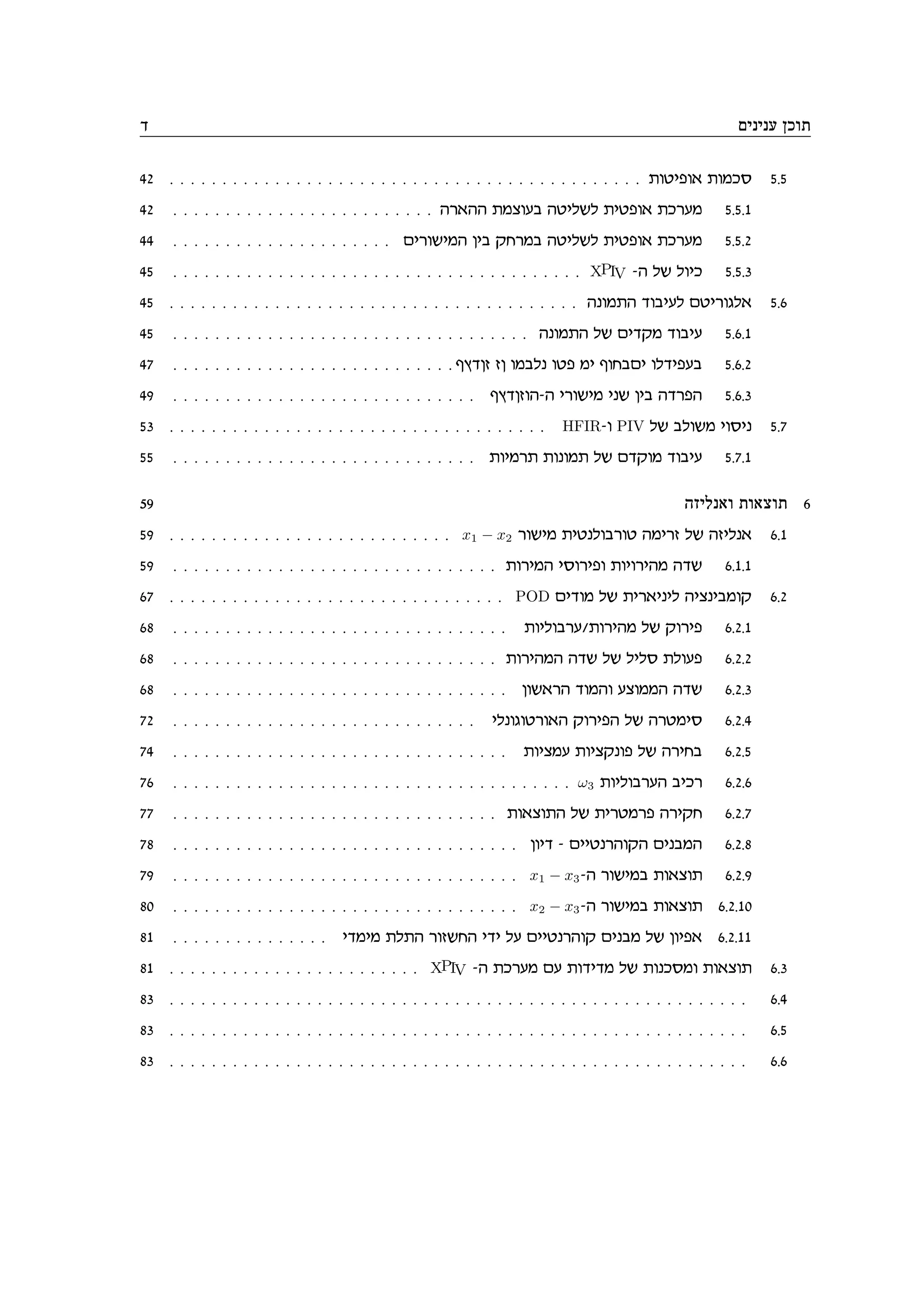 c mipipr okez
42 . . . . . . . . . . . . . . . . . . . . . . . . . . . . . . . . . . . . . . . . . . . . . zehite‘ zenkq 5.5
42 . . . . . . . . . . . . . . . . . . . . . . . . . dx‘dd znvera dhilyl zihte‘ zkxrn 5.5.1
44 . . . . . . . . . . . . . . . . . . . . . mixeyind oia wgxna dhilyl zihte‘ zkxrn 5.5.2
45 . . . . . . . . . . . . . . . . . . . . . . . . . . . . . . . . . . . . . . . XPIV -d ly leik 5.5.3
45 . . . . . . . . . . . . . . . . . . . . . . . . . . . . . . . . . . . . . . . dpenzd ceairl mhixebl‘ 5.6
45 . . . . . . . . . . . . . . . . . . . . . . . . . . . . . . . . . . dpenzd ly micwn ceair 5.6.1
47 . . . . . . . . . . . . . . . . . . . . . . . . . . . sucof fo enalp eht ni segami elcitra 5.6.2
49 . . . . . . . . . . . . . . . . . . . . . . . . . . . . . sucofed-d ixeyin ipy oia dcxtd 5.6.3
53 . . . . . . . . . . . . . . . . . . . . . . . . . . . . . . . . . . . . HFIR-e PIV ly aleyn ieqip 5.7
55 . . . . . . . . . . . . . . . . . . . . . . . . . . . . . zeinxz zepenz ly mcwen ceair 5.7.1
59 dfilp‘e ze‘vez 6
59 . . . . . . . . . . . . . . . . . . . . . . . . . . . x1 − x2 xeyin zihpleaxeh dnixf ly dfilp‘ 6.1
59 . . . . . . . . . . . . . . . . . . . . . . . . . . . . . . . zexind iqexite zeiexidn dcy 6.1.1
67 . . . . . . . . . . . . . . . . . . . . . . . . . . . . . . . . POD micen ly zix‘ipil divpianew 6.2
68 . . . . . . . . . . . . . . . . . . . . . . . . . . . . . . . . zeileaxr/zexidn ly wexit 6.2.1
68 . . . . . . . . . . . . . . . . . . . . . . . . . . . . . . . zexidnd dcy ly lilq zlert 6.2.2
68 . . . . . . . . . . . . . . . . . . . . . . . . . . . . . . . . oey‘xd cende rvennd dcy 6.2.3
72 . . . . . . . . . . . . . . . . . . . . . . . . . . . . . ilpebehxe‘d wexitd ly dxhniq 6.2.4
74 . . . . . . . . . . . . . . . . . . . . . . . . . . . . . . . . zeivnr zeivwpet ly dxiga 6.2.5
76 . . . . . . . . . . . . . . . . . . . . . . . . . . . . . . . . . . . . . . ω3 zeileaxrd aikx 6.2.6
77 . . . . . . . . . . . . . . . . . . . . . . . . . . . . . . . ze‘vezd ly zixhnxt dxiwg 6.2.7
78 . . . . . . . . . . . . . . . . . . . . . . . . . . . . . . . . . oeic - miihpxdewd mipand 6.2.8
79 . . . . . . . . . . . . . . . . . . . . . . . . . . . . . . . . . x1 − x3-d xeyina ze‘vez 6.2.9
80 . . . . . . . . . . . . . . . . . . . . . . . . . . . . . . . . . x2 − x3-d xeyina ze‘vez 6.2.10
81 . . . . . . . . . . . . . . . icnin zlzd xefygd ici lr miihpxdew mipan ly oeit‘ 6.2.11
81 . . . . . . . . . . . . . . . . . . . . . . . . XPIV -d zkxrn mr zecicn ly zepkqne ze‘vez 6.3
83 . . . . . . . . . . . . . . . . . . . . . . . . . . . . . . . . . . . . . . . . . . . . . . . . . . . . . . . 6.4
83 . . . . . . . . . . . . . . . . . . . . . . . . . . . . . . . . . . . . . . . . . . . . . . . . . . . . . . . 6.5
83 . . . . . . . . . . . . . . . . . . . . . . . . . . . . . . . . . . . . . . . . . . . . . . . . . . . . . . . 6.6
 