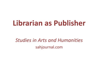 Librarian as Publisher
Studies in Arts and Humanities
sahjournal.com
 