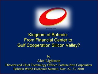 Kingdom of Bahrain:  From Financial Center to  Gulf Cooperation Silicon Valley? by Alex Lightman Director and Chief Technology Officer, Fortune Nest Corporation Bahrain World Economic Summit, Nov. 22- 23, 2010 