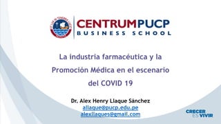 La industria farmacéutica y la
Promoción Médica en el escenario
del COVID 19
Dr. Alex Henry Llaque Sánchez
allaque@pucp.edu.pe
alexllaques@gmail.com
 