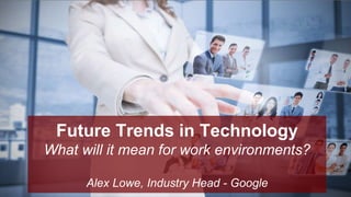 Future Trends in Technology
What will it mean for work environments?
Alex Lowe, Industry Head - Google
 