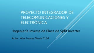 PROYECTO INTEGRADOR DE
TELECOMUNICACIONES Y
ELECTRÓNICA
Ingeniería Inversa de Placa de Split Inverter
Autor: Alex Luaces García TL34
 