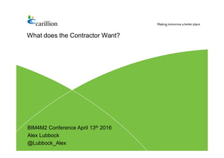 What does the Contractor Want?
BIM4M2 Conference April 13th 2016
Alex Lubbock
@Lubbock_Alex
 