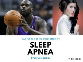 SLEEP
APNEA
BY ALEX LUCIO
Everyone Can be Susceptible to
Even Celebrities
 