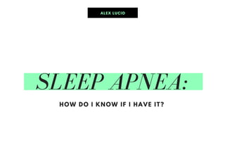 SLEEP APNEA:
HOW DO I KNOW IF I HAVE IT?
ALEX LUCIO
 