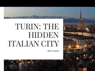 TURIN: THE
HIDDEN
ITALIAN CITY
Alex Lucio
 
