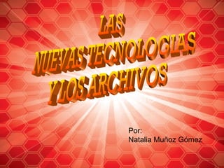 LAS  NUEVAS TECNOLOGIAS  Y LOS ARCHIVOS Por: Natalia Muñoz Gómez 