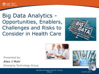 Big Data Analytics -
Opportunities, Enablers,
Challenges and Risks to
Consider in Health Care
Presented by:
Alex J Mair
Emerging Technology Group
June 20, 2013
Big Data Innovation Summit, Toronto,
Ontario
 