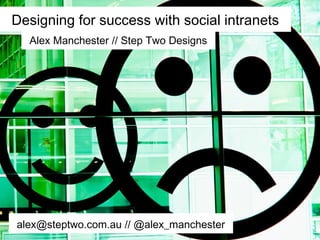 Designing for success with social intranets
Alex Manchester // Step Two Designs
alex@steptwo.com.au // @alex_manchester
 