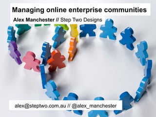 Managing online enterprise communities
Alex Manchester // Step Two Designs
alex@steptwo.com.au // @alex_manchester
 