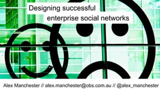 Alex Manchester // alex.manchester@obs.com.au // @alex_manchester
enterprise social networks
Designing successful
 