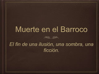 Muerte en el Barroco
El fin de una ilusión, una sombra, una
ficción.
 