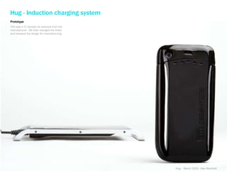 Hug - Induction charging system
Prototype
This was a T1 sample we received from the
manufacturer. We later changed the finish
and tweaked the design for manufacturing.




                                            Hug - March 2010 - Alex Marshall
 