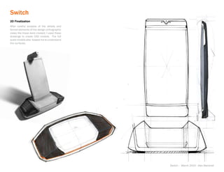 Switch
2D Finalization
After careful analysis of the details and
formal elements of the design orthographic
views like these were created. I used these
drawings to create CAD models. The full
scale models also helped me to understand
the surfaces.




                                              Switch - March 2010 - Alex Marshall
 