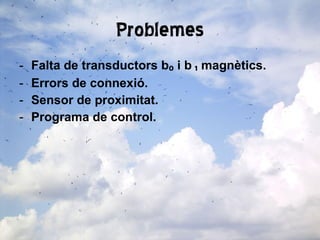 Problemes Falta de transductors b ₀  i b  ₁  magnètics. Errors de connexió. Sensor de proximitat. Programa de control. 
