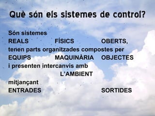 Què són els sistemes de control? Són sistemes REALS FÍSICS OBERTS, tenen parts organitzades compostes per  EQUIPS MAQUINÀRIA OBJECTES i presenten intercanvis amb  L’AMBIENT mitjançant ENTRADES SORTIDES 