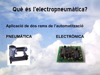Què és l’electropneumàtica? Aplicació de dos rams de l’automatització PNEUMÀTICA ELECTRÒNICA 