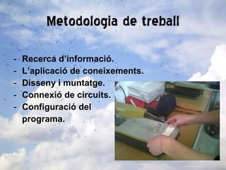 Metodologia de treball Recerca d’informació. L’aplicació de coneixements. Disseny i muntatge. Connexió de circuits. Configuració del  programa. 