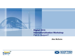 Digital 2012:
Internationalisation Workshop
Part 2- Support?
Alex McGuire
 