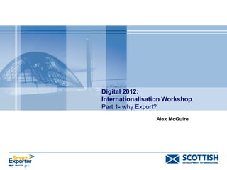 Digital 2012:
Internationalisation Workshop
Part 1- why Export?
                 Alex McGuire
 