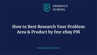 www.productschool.com
How to Best Research Your Problem
Area & Product by fmr eBay PM
 