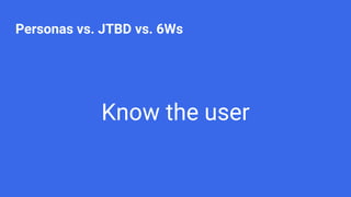 Know the user
Personas vs. JTBD vs. 6Ws
 