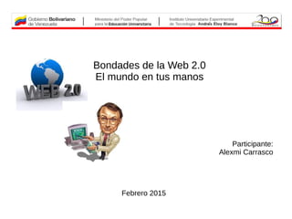 Bondades de la Web 2.0
El mundo en tus manos
Participante:
Alexmi Carrasco
Febrero 2015
 