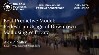 @alexpmil
Alex P. Miller
Love Thy K-Nearest Neighbors
Best Predictive Model:
Pedestrian Usage of Downtown
Mall using Wifi Data
APPLIED MACHINE
LEARNING CONFERENCE
OPEN DATA
CHALLENGE
 