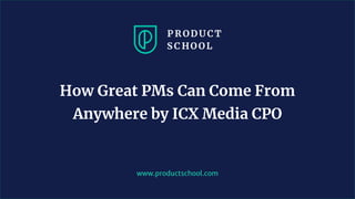www.productschool.com
How Great PMs Can Come From
Anywhere by ICX Media CPO
 