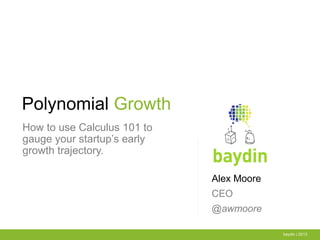 Alex Moore
CEO
@awmoore
baydin | 2013
Polynomial Growth
How to use Calculus 101 to
gauge your startup’s early
growth trajectory.
 