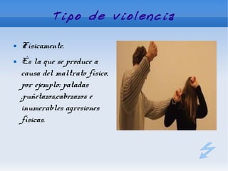 Tipo de violencia

   Físicamente.
   És la que se produce a
    causa del maltrato físico,
    por ejemplo: patadas
    ,puñetazos,cabezazos e
    inumerables agresiones
    físicas.
 