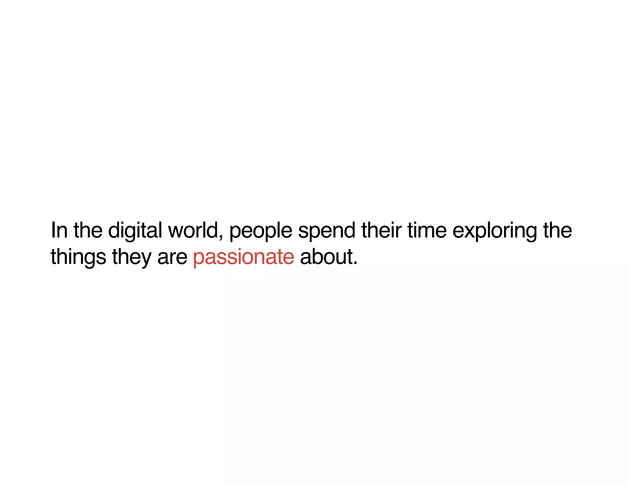 In the digital world, people spend their time exploring the
things they are passionate about.
 